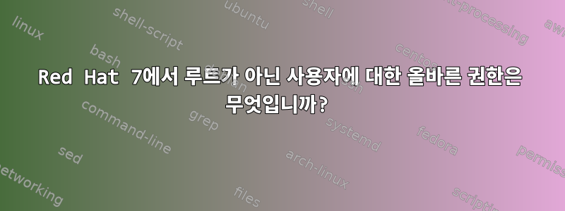 Red Hat 7에서 루트가 아닌 사용자에 대한 올바른 권한은 무엇입니까?