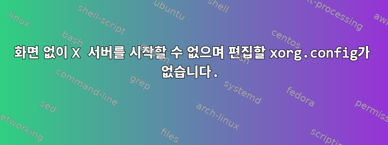 화면 없이 X 서버를 시작할 수 없으며 편집할 xorg.config가 없습니다.