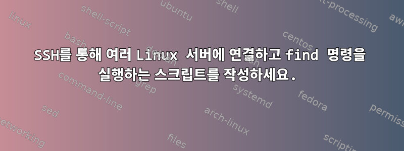 SSH를 통해 여러 Linux 서버에 연결하고 find 명령을 실행하는 스크립트를 작성하세요.