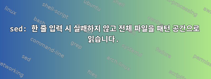 sed: 한 줄 입력 시 실패하지 않고 전체 파일을 패턴 공간으로 읽습니다.