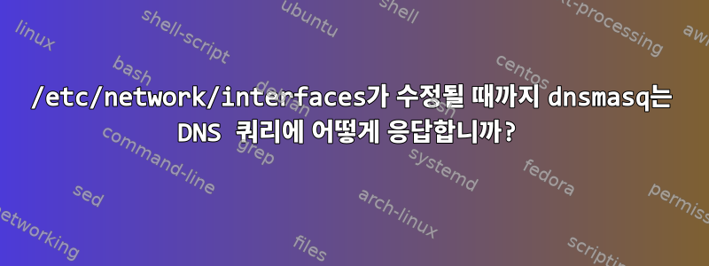 /etc/network/interfaces가 수정될 때까지 dnsmasq는 DNS 쿼리에 어떻게 응답합니까?