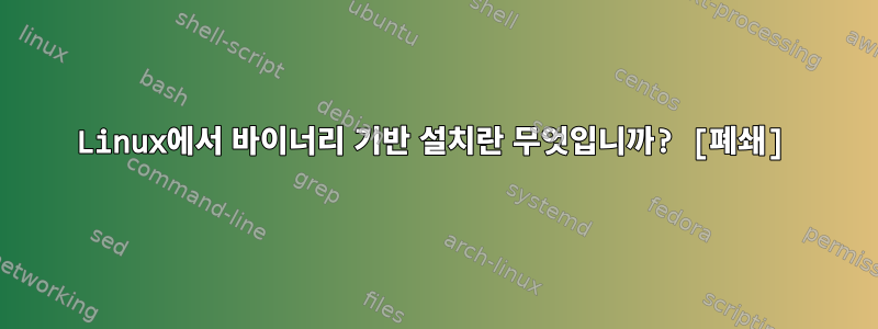 Linux에서 바이너리 기반 설치란 무엇입니까? [폐쇄]