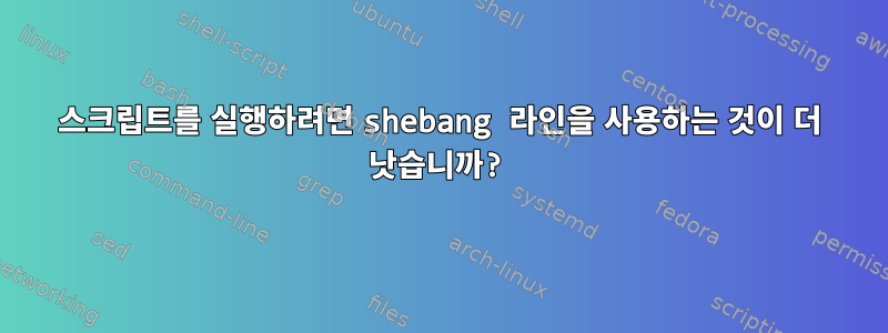 스크립트를 실행하려면 shebang 라인을 사용하는 것이 더 낫습니까?