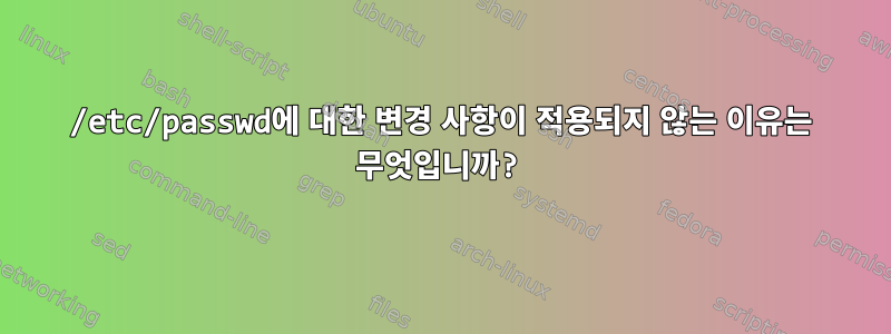 /etc/passwd에 대한 변경 사항이 적용되지 않는 이유는 무엇입니까?