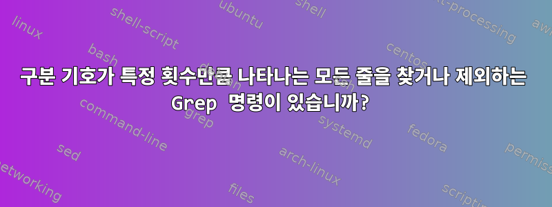 구분 기호가 특정 횟수만큼 나타나는 모든 줄을 찾거나 제외하는 Grep 명령이 있습니까?