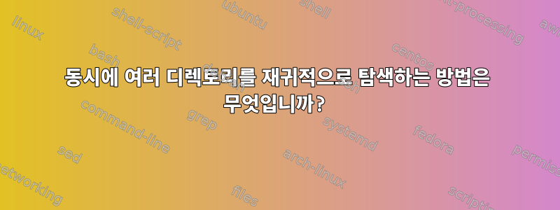 동시에 여러 디렉토리를 재귀적으로 탐색하는 방법은 무엇입니까?