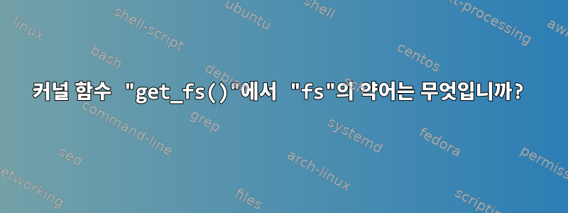 커널 함수 "get_fs()"에서 "fs"의 약어는 무엇입니까?