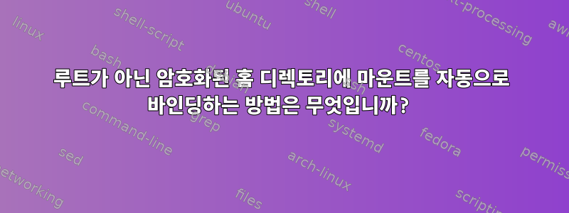 루트가 아닌 암호화된 홈 디렉토리에 마운트를 자동으로 바인딩하는 방법은 무엇입니까?