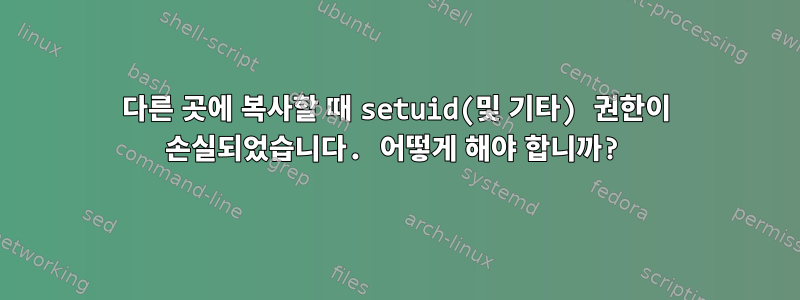 다른 곳에 복사할 때 setuid(및 기타) 권한이 손실되었습니다. 어떻게 해야 합니까?