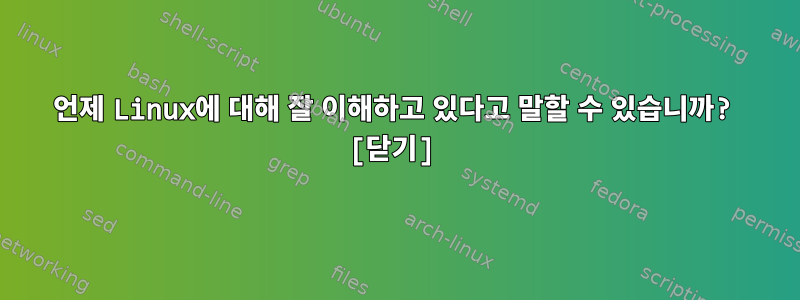 언제 Linux에 대해 잘 이해하고 있다고 말할 수 있습니까? [닫기]