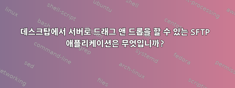 데스크탑에서 서버로 드래그 앤 드롭을 할 수 있는 SFTP 애플리케이션은 무엇입니까?