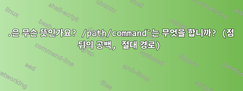 .은 무슨 뜻인가요? /path/command`는 무엇을 합니까? (점 뒤의 공백, 절대 경로)