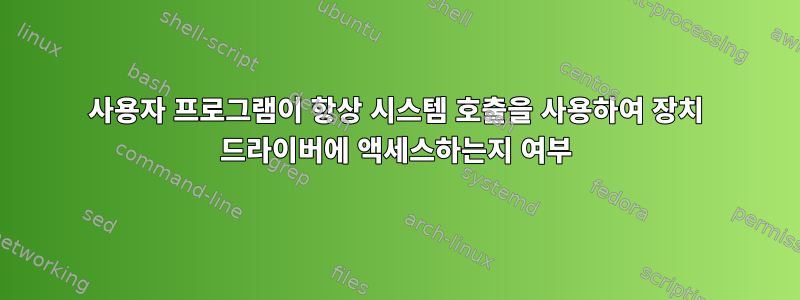 사용자 프로그램이 항상 시스템 호출을 사용하여 장치 드라이버에 액세스하는지 여부