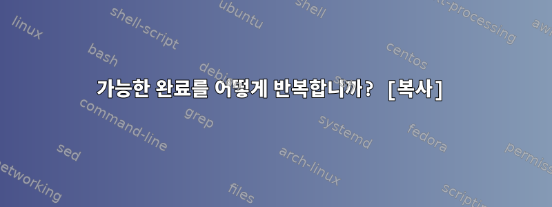 가능한 완료를 어떻게 반복합니까? [복사]