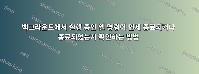 백그라운드에서 실행 중인 쉘 명령이 언제 종료되거나 종료되었는지 확인하는 방법