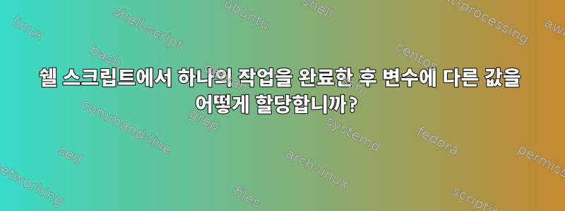 쉘 스크립트에서 하나의 작업을 완료한 후 변수에 다른 값을 어떻게 할당합니까?