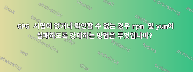 GPG 서명이 없거나 확인할 수 없는 경우 rpm 및 yum이 실패하도록 강제하는 방법은 무엇입니까?