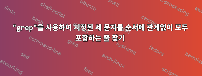 "grep"을 사용하여 지정된 세 문자를 순서에 관계없이 모두 포함하는 줄 찾기