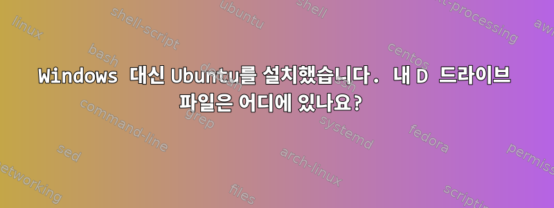 Windows 대신 Ubuntu를 설치했습니다. 내 D 드라이브 파일은 어디에 있나요?