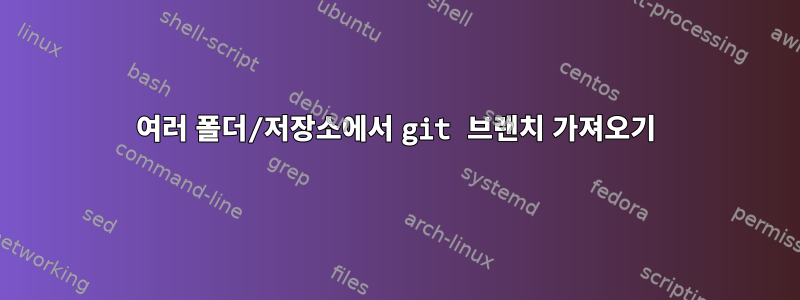 여러 폴더/저장소에서 git 브랜치 가져오기