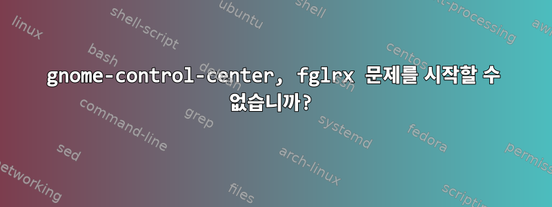 gnome-control-center, fglrx 문제를 시작할 수 없습니까?