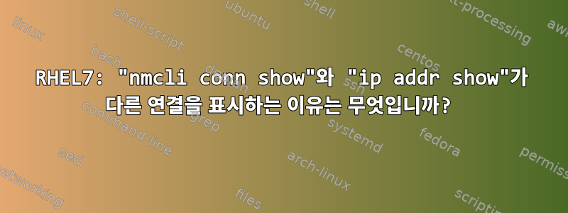 RHEL7: "nmcli conn show"와 "ip addr show"가 다른 연결을 표시하는 이유는 무엇입니까?