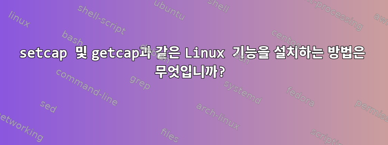 setcap 및 getcap과 같은 Linux 기능을 설치하는 방법은 무엇입니까?