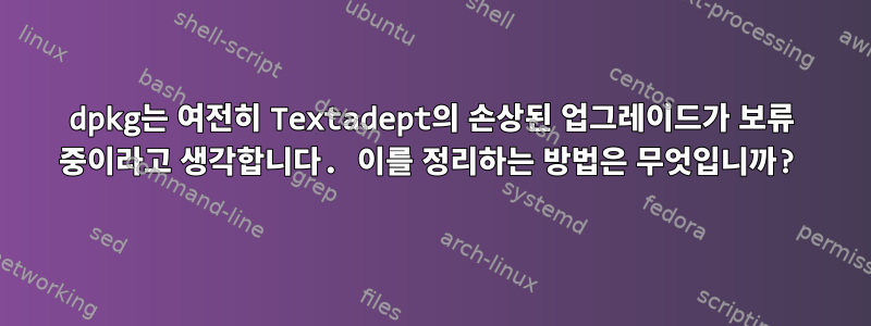 dpkg는 여전히 Textadept의 손상된 업그레이드가 보류 중이라고 생각합니다. 이를 정리하는 방법은 무엇입니까?