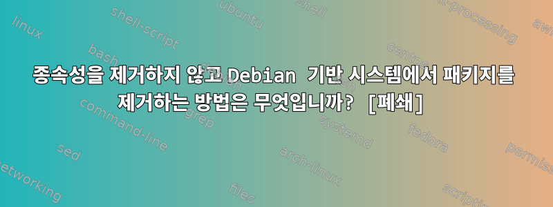 종속성을 제거하지 않고 Debian 기반 시스템에서 패키지를 제거하는 방법은 무엇입니까? [폐쇄]