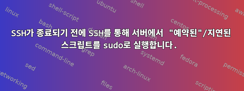 SSH가 종료되기 전에 SSH를 통해 서버에서 "예약된"/지연된 스크립트를 sudo로 실행합니다.