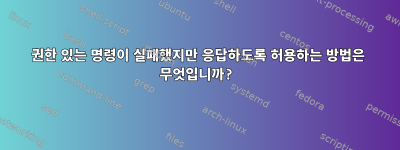 권한 있는 명령이 실패했지만 응답하도록 허용하는 방법은 무엇입니까?