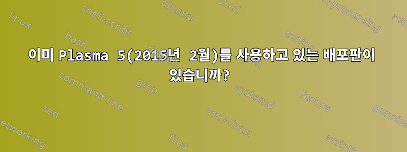 이미 Plasma 5(2015년 2월)를 사용하고 있는 배포판이 있습니까?