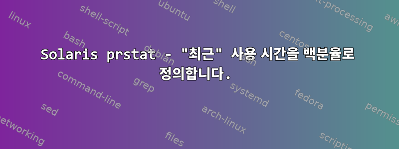 Solaris prstat - "최근" 사용 시간을 백분율로 정의합니다.