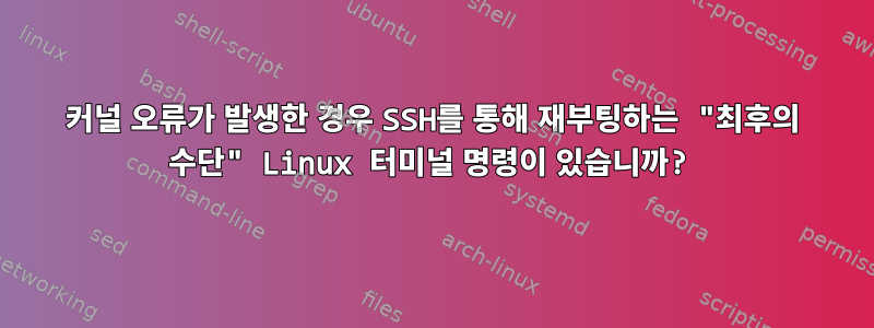 커널 오류가 발생한 경우 SSH를 통해 재부팅하는 "최후의 수단" Linux 터미널 명령이 있습니까?