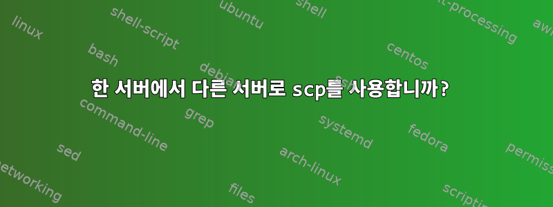 한 서버에서 다른 서버로 scp를 사용합니까?