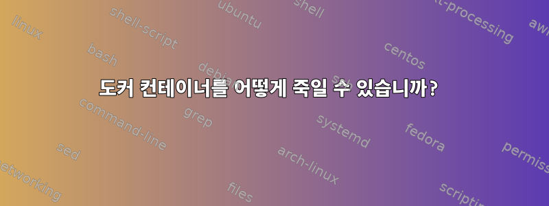 도커 컨테이너를 어떻게 죽일 수 있습니까?