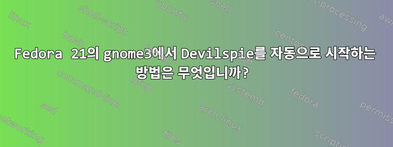 Fedora 21의 gnome3에서 Devilspie를 자동으로 시작하는 방법은 무엇입니까?