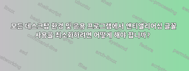 모든 데스크탑 환경 및 응용 프로그램에서 앤티앨리어싱 글꼴 사용을 최소화하려면 어떻게 해야 합니까?