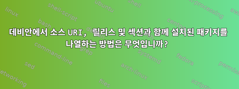 데비안에서 소스 URI, 릴리스 및 섹션과 함께 설치된 패키지를 나열하는 방법은 무엇입니까?