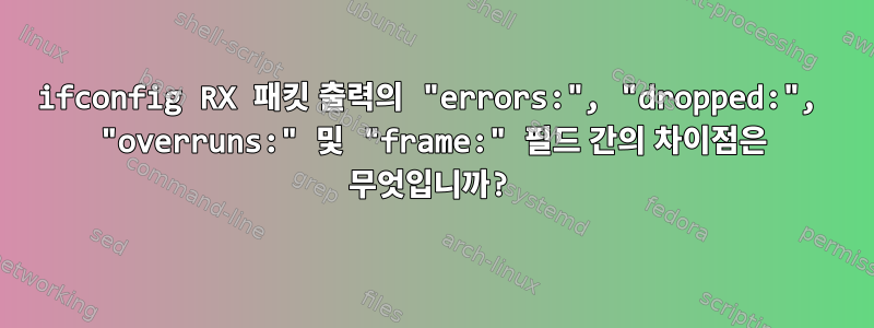 ifconfig RX 패킷 출력의 "errors:", "dropped:", "overruns:" 및 "frame:" 필드 간의 차이점은 무엇입니까?