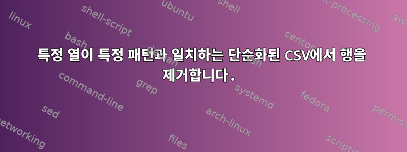 특정 열이 특정 패턴과 일치하는 단순화된 CSV에서 행을 제거합니다.