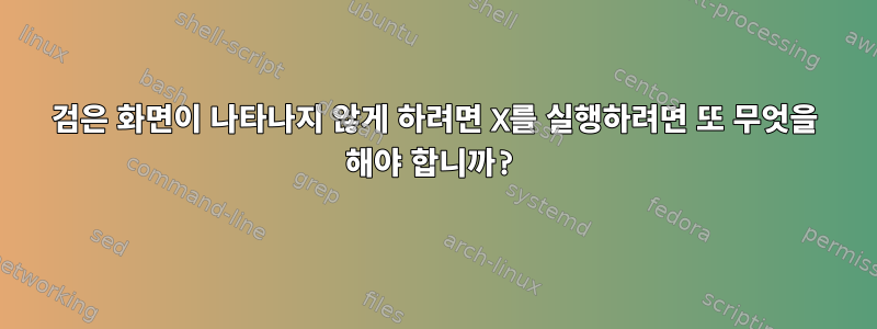 검은 화면이 나타나지 않게 하려면 X를 실행하려면 또 무엇을 해야 합니까?