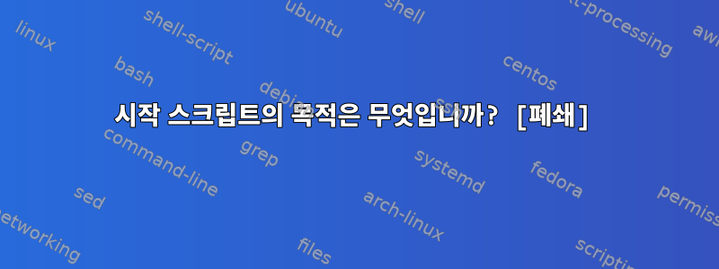 시작 스크립트의 목적은 무엇입니까? [폐쇄]