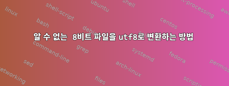 알 수 없는 8비트 파일을 utf8로 변환하는 방법