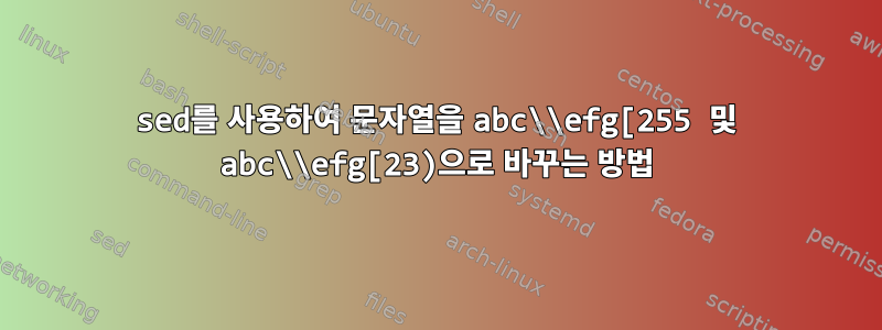 sed를 사용하여 문자열을 abc\\efg[255 및 abc\\efg[23)으로 바꾸는 방법