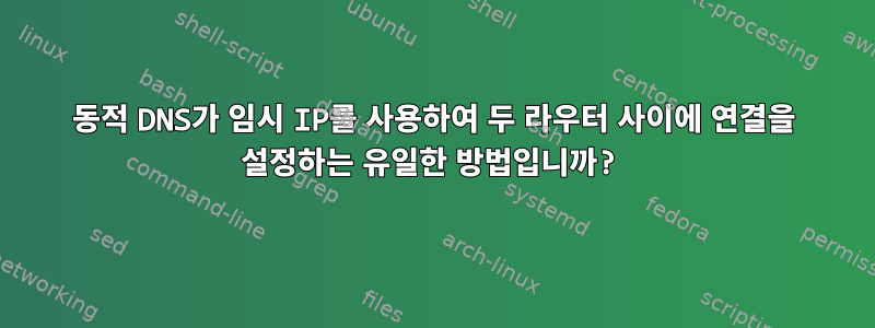 동적 DNS가 임시 IP를 사용하여 두 라우터 사이에 연결을 설정하는 유일한 방법입니까?