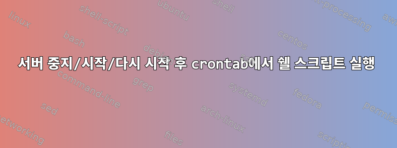 서버 중지/시작/다시 시작 후 crontab에서 쉘 스크립트 실행