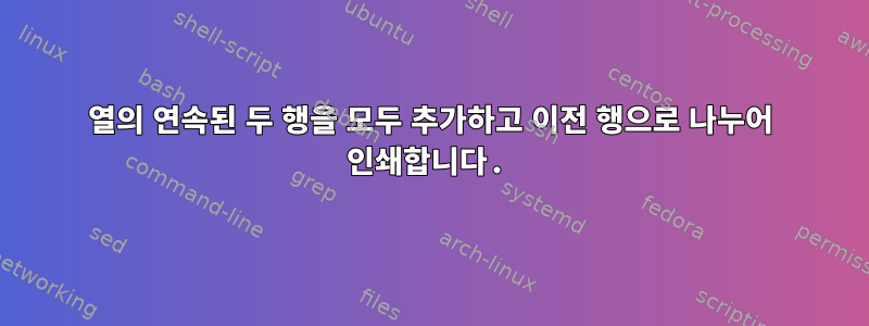 열의 연속된 두 행을 모두 추가하고 이전 행으로 나누어 인쇄합니다.