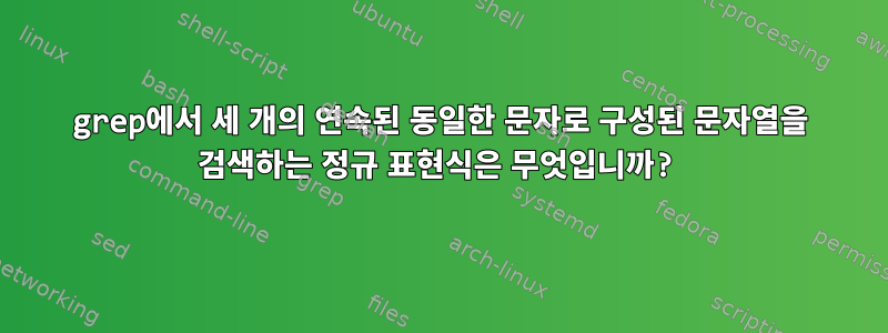 grep에서 세 개의 연속된 동일한 문자로 구성된 문자열을 검색하는 정규 표현식은 무엇입니까?