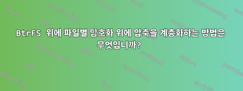 BtrFS 위에 파일별 암호화 위에 압축을 계층화하는 방법은 무엇입니까?